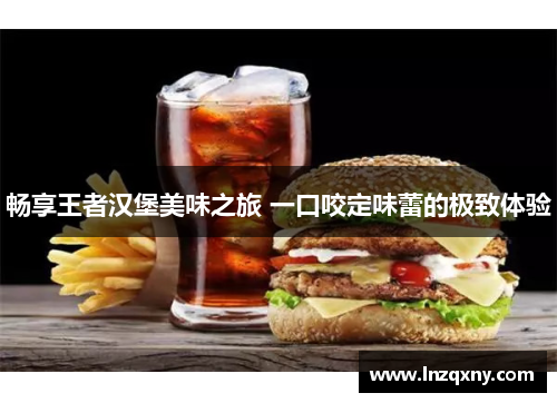 畅享王者汉堡美味之旅 一口咬定味蕾的极致体验