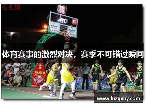 体育赛事的激烈对决，赛季不可错过瞬间