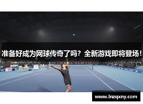 准备好成为网球传奇了吗？全新游戏即将登场！