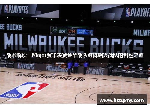 战术解读：Major赛半决赛金华战队对阵绍兴战队的制胜之道