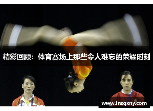 精彩回顾：体育赛场上那些令人难忘的荣耀时刻
