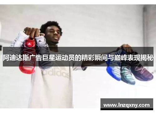 阿迪达斯广告巨星运动员的精彩瞬间与巅峰表现揭秘