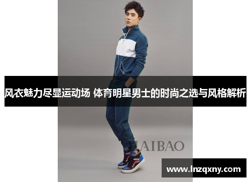 风衣魅力尽显运动场 体育明星男士的时尚之选与风格解析