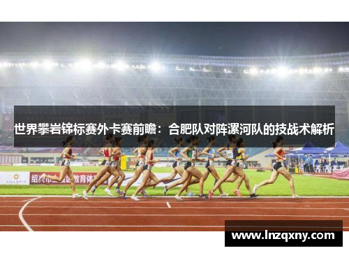 世界攀岩锦标赛外卡赛前瞻：合肥队对阵漯河队的技战术解析