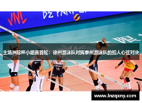 主场洲际杯小组赛首轮：徐州游泳队对阵泰州游泳队的扣人心弦对决