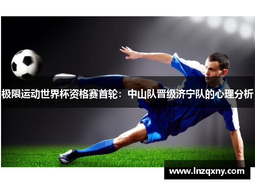 极限运动世界杯资格赛首轮：中山队晋级济宁队的心理分析