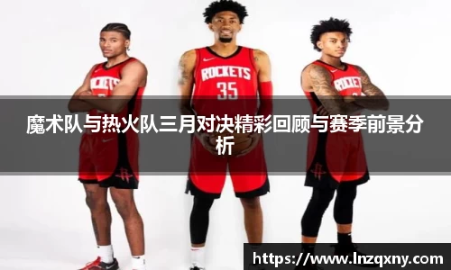 魔术队与热火队三月对决精彩回顾与赛季前景分析
