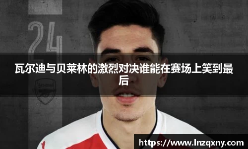瓦尔迪与贝莱林的激烈对决谁能在赛场上笑到最后